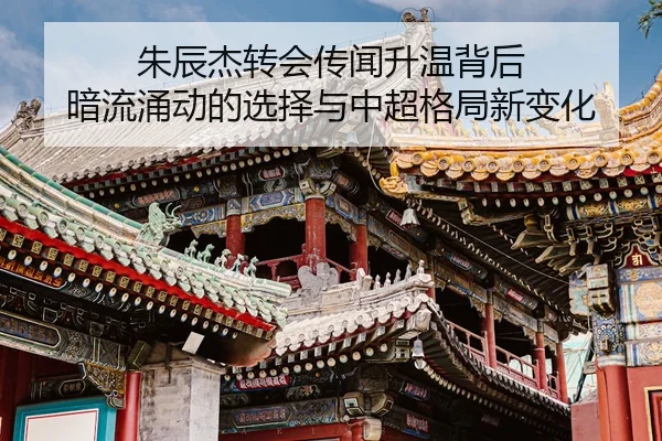 朱辰杰转会传闻升温背后 暗流涌动的选择与中超格局新变化