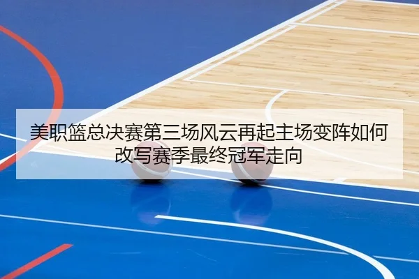 美职篮总决赛第三场风云再起主场变阵如何改写赛季最终冠军走向