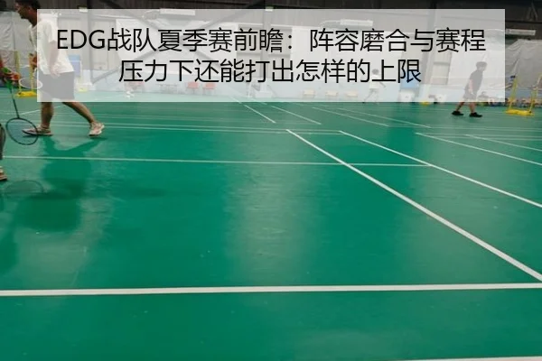 EDG战队夏季赛前瞻：阵容磨合与赛程压力下还能打出怎样的上限